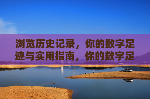 浏览历史记录,你的数字足迹与实用指南,你的数字足迹,浏览历史实用指南