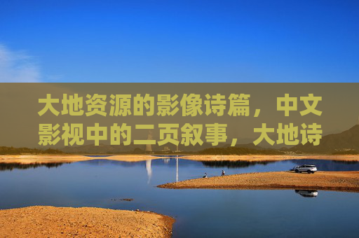 大地资源的影像诗篇,中文影视中的二页叙事,大地诗章,中文影视的二页叙事影像