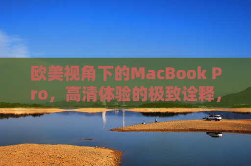 欧美视角下的MacBook Pro,高清体验的极致诠释,欧美视角,MacBook Pro高清体验的极致诠释