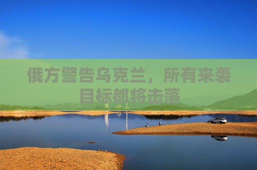 俄方警告乌克兰,所有来袭目标都将击落