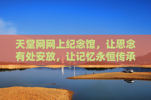 天堂网网上纪念馆,让思念有处安放,让记忆永恒传承,思念安放,记忆永恒