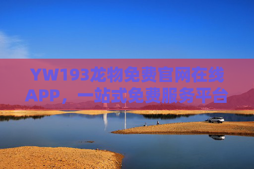 YW193龙物免费官网在线APP,一站式免费服务平台,随时随地畅享便捷生活,YW193龙物免费官网APP,一站式便捷生活服务平台