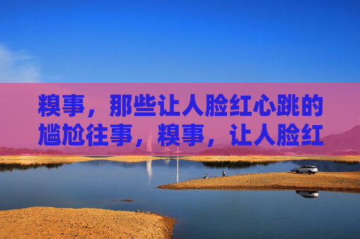 糗事,那些让人脸红心跳的尴尬往事,糗事,让人脸红心跳的尴尬往事