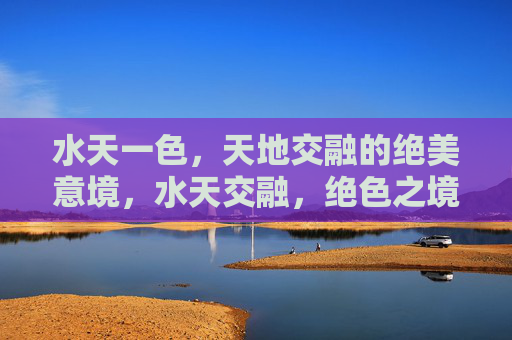 水天一色,天地交融的绝美意境,水天交融,绝色之境
