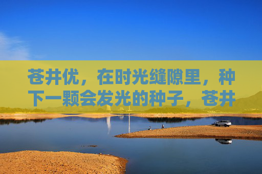 苍井优，在时光缝隙里，种下一颗会发光的种子，苍井优，在时光罅隙，种下发光的种子