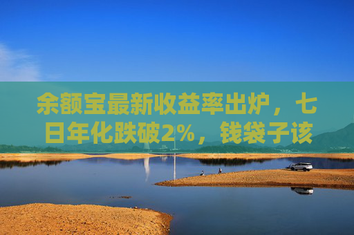 余额宝最新收益率出炉，七日年化跌破2%，钱袋子该何去何从？余额宝七日年化跌破2%，钱袋子该何去何从？