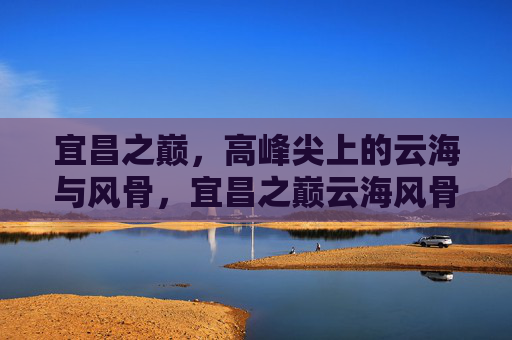 宜昌之巅,高峰尖上的云海与风骨,宜昌之巅云海风骨