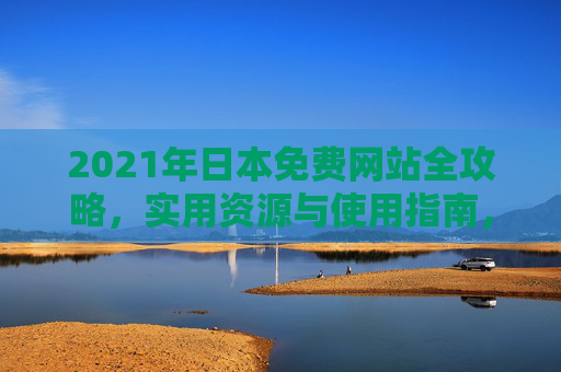 2021年日本免费网站全攻略，实用资源与使用指南，2021年日本免费网站全攻略，实用资源与使用指南