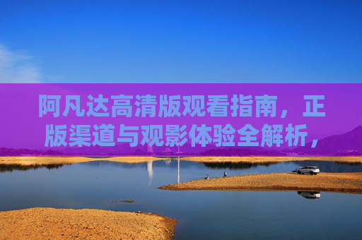 阿凡达高清版观看指南，正版渠道与观影体验全解析，阿凡达高清版观看指南，正版渠道与观影体验全解析