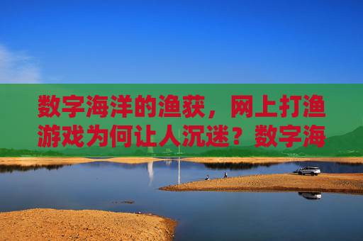 数字海洋的渔获,网上打渔游戏为何让人沉迷?数字海洋渔获,网上打渔游戏沉迷之谜