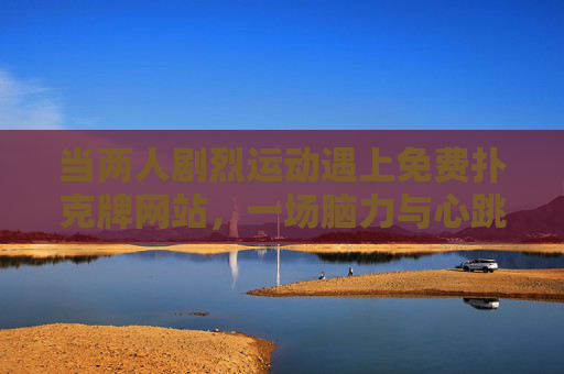 当两人剧烈运动遇上免费扑克牌网站,一场脑力与心跳的巅峰对决,剧烈运动遇上免费扑克牌,脑力与心跳的巅峰对决