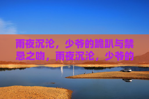 雨夜沉沦，少爷的跪趴与禁忌之吻，雨夜沉沦，少爷的跪趴与禁忌之吻