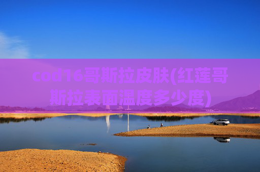 cod16哥斯拉皮肤(红莲哥斯拉表面温度多少度)