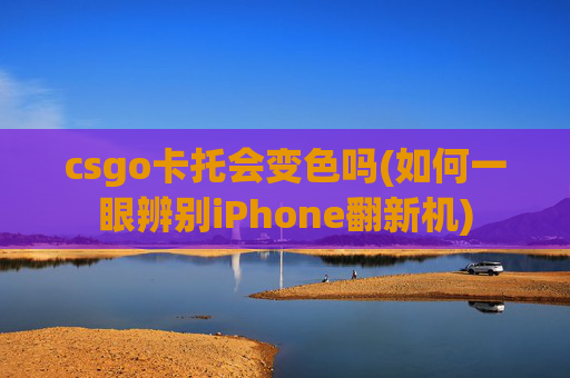 csgo卡托会变色吗(如何一眼辨别iPhone翻新机)