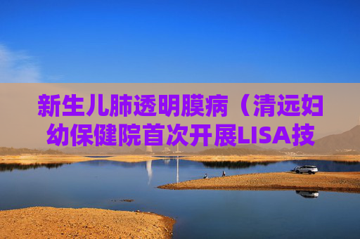 详细阅读:新生儿肺透明膜病(清远妇幼保健院首次开展LISA技术成功抢治) 新生儿肺透明膜病(清远妇幼保健院首次开展LISA技术成功抢治)