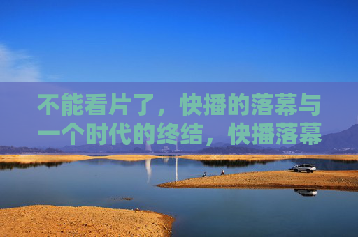 不能看片了，快播的落幕与一个时代的终结，快播落幕，一个时代的终结