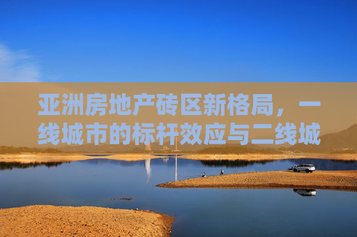 亚洲房地产砖区新格局，一线城市的标杆效应与二线城市的崛起浪潮，亚洲房地产新格局，一线城市标杆效应与二线城市崛起浪潮
