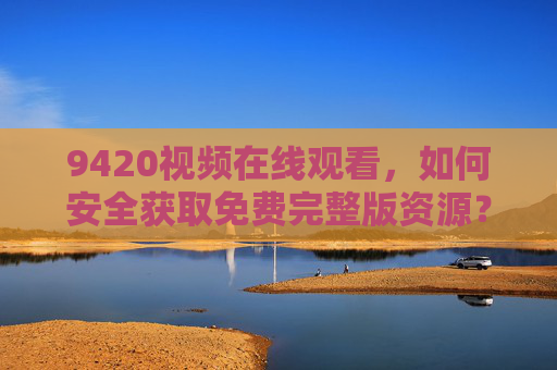 9420视频在线观看，如何安全获取免费完整版资源？9420视频，安全获取免费完整版资源指南