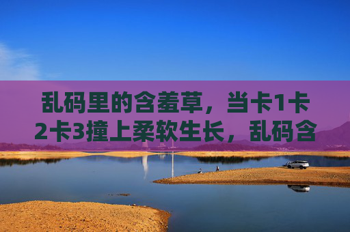 乱码里的含羞草，当卡1卡2卡3撞上柔软生长，乱码含羞草，撞卡柔生