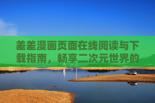 差差漫画页面在线阅读与下载指南，畅享二次元世界的便捷之选，差差漫画在线阅读与下载指南，畅享二次元便捷之选
