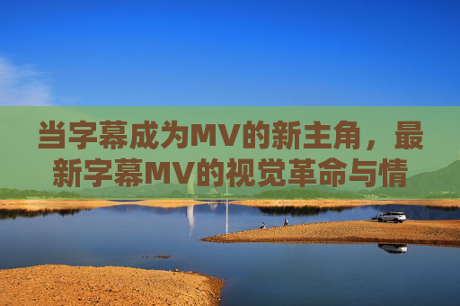 当字幕成为MV的新主角，最新字幕MV的视觉革命与情感共鸣，字幕MV，视觉革命与情感共鸣的主角