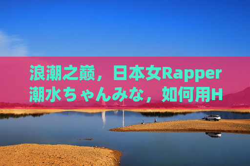 浪潮之巅，日本女Rapper潮水ちゃんみな，如何用Hip-Hop掀起时代风暴？潮水ちゃんみな，浪潮之巅的日本女Rapper，Hip-Hop掀起时代风暴