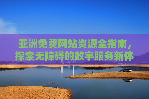 亚洲免费网站资源全指南，探索无障碍的数字服务新体验，亚洲免费网站资源全指南，无障碍数字服务新体验