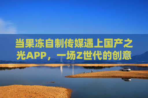 当果冻自制传媒遇上国产之光APP，一场Z世代的创意狂欢与国产应用的新可能，果冻自制传媒×国产之光APP，Z世代狂欢开启国产应用新可能