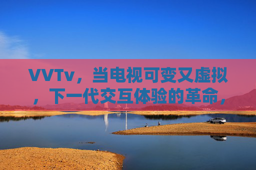 VVTv，当电视可变又虚拟，下一代交互体验的革命，可变虚拟电视，下一代交互体验的革命