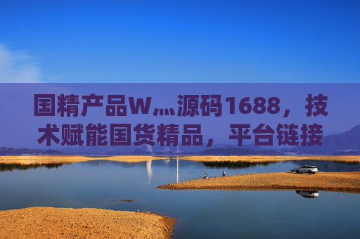 国精产品W灬源码1688，技术赋能国货精品，平台链接产业新生态，技术赋能国货精品 平台链接产业新生态