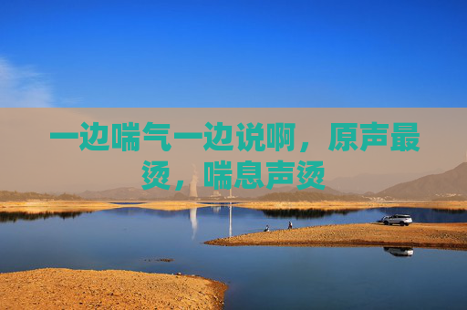 一边喘气一边说啊，原声最烫，喘息声烫