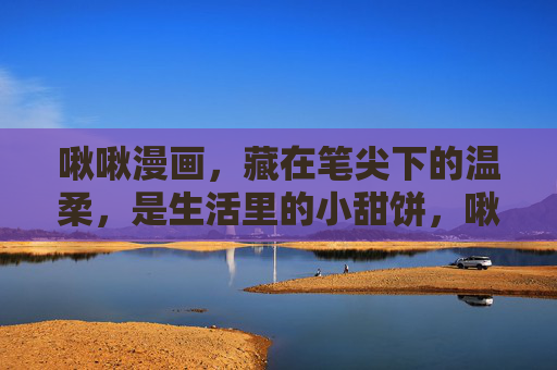啾啾漫画，藏在笔尖下的温柔，是生活里的小甜饼，啾啾漫画，笔尖温柔，生活甜饼