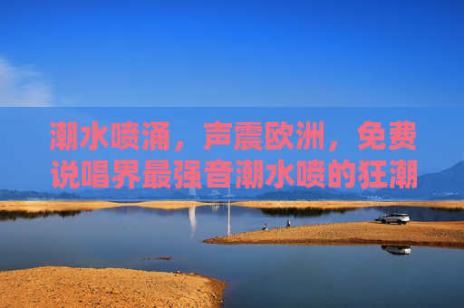 潮水喷涌，声震欧洲，免费说唱界最强音潮水喷的狂潮之路，潮水喷涌声震欧洲，免费说唱界最强音狂潮之路