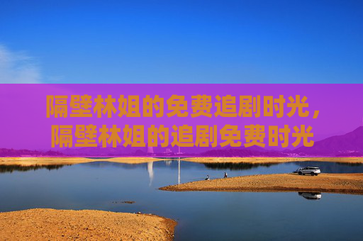 隔壁林姐的免费追剧时光，隔壁林姐的追剧免费时光