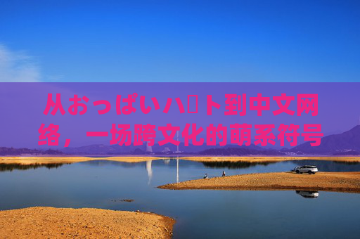 从おっぱいハート到中文网络，一场跨文化的萌系符号迁徙，跨文化萌系符号迁徙，おっぱいハート的中国之旅