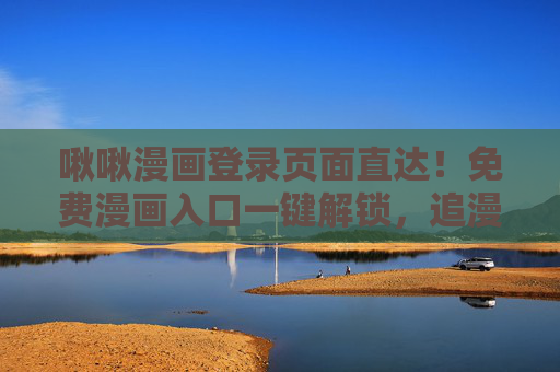 啾啾漫画登录页面直达！免费漫画入口一键解锁，追漫党速来集合！啾啾漫画登录直达！免费入口一键解锁，追漫党速来集合！