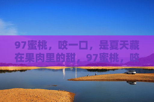 97蜜桃，咬一口，是夏天藏在果肉里的甜，97蜜桃，咬一口，果肉里的夏天甜