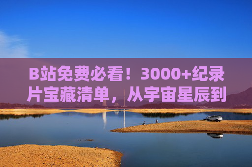 B站免费必看！3000+纪录片宝藏清单，从宇宙星辰到人间烟火，每一部都值得二刷，B站免费必看！3000+纪录片宝藏清单，从宇宙星辰到人间烟火，部部值得二刷