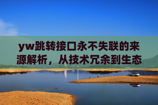 yw跳转接口永不失联的来源解析，从技术冗余到生态协同的可靠性保障，yw跳转接口永不失联的来源解析，从技术冗余到生态协同的可靠性保障