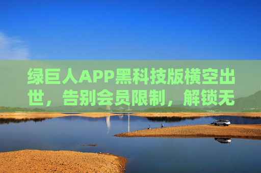 绿巨人APP黑科技版横空出世，告别会员限制，解锁无限观看新体验！绿巨人APP黑科技版横空出世，告别会员限制，解锁无限观看新体验