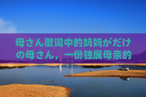 母さん歌词中的妈妈がだけの母さん，一份独属母亲的温柔与坚韧，母さん歌词，独属母亲的温柔与坚韧