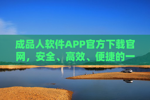 成品人软件APP官方下载官网，安全、高效、便捷的一站式服务平台，成品人软件APP官方下载，安全高效便捷的一站式服务平台