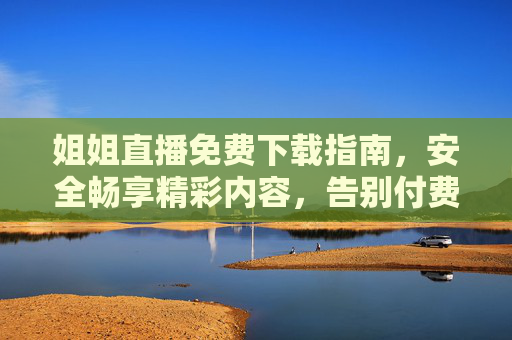 姐姐直播免费下载指南，安全畅享精彩内容，告别付费烦恼！姐姐直播免费下载，安全畅享，告别付费烦恼