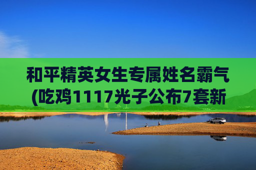 和平精英女生专属姓名霸气(吃鸡1117光子公布7套新衣服)