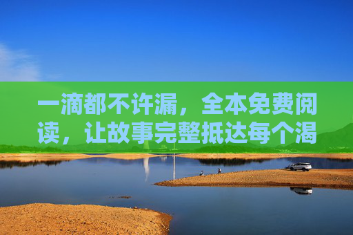 一滴都不许漏，全本免费阅读，让故事完整抵达每个渴望的灵魂，一滴不漏，全本免费，故事完整抵达渴望的灵魂