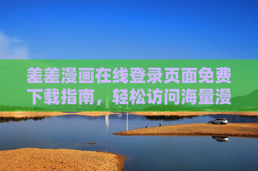 差差漫画在线登录页面免费下载指南，轻松访问海量漫画资源，差差漫画免费下载指南，轻松访问海量资源