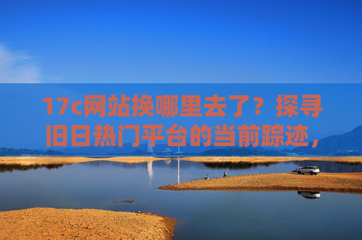17c网站换哪里去了？探寻旧日热门平台的当前踪迹，17c网站踪迹，旧日热门平台的去向探寻