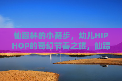 仙踪林的小舞步，幼儿HIPHOP的奇幻节奏之旅，仙踪林小舞步，幼儿HIPHOP奇幻节奏之旅