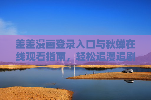 差差漫画登录入口与秋蝉在线观看指南，轻松追漫追剧全攻略，差差漫画登录入口与秋蝉在线观看指南，轻松追漫追剧全攻略