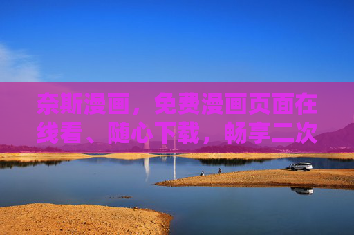 奈斯漫画，免费漫画页面在线看、随心下载，畅享二次元盛宴，奈斯漫画，免费畅看随心下载，尽享二次元盛宴